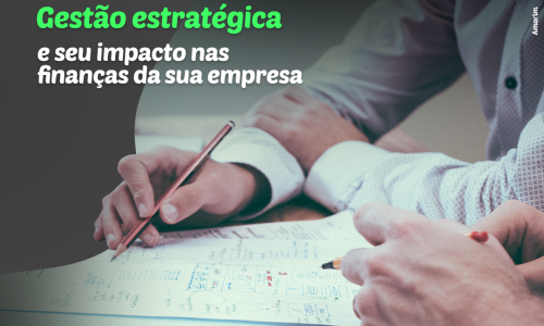 Gestão estratégica e seu impacto nas finanças da sua empresa.